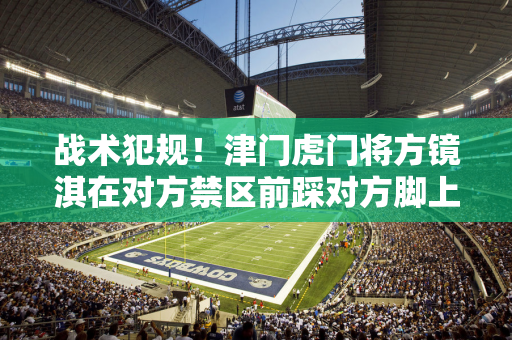 战术犯规!津门虎门将方镜淇在对方禁区前踩对方脚上染黄