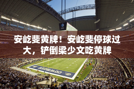 安屹斐黄牌！安屹斐停球过大，铲倒梁少文吃黄牌